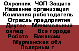 Охранник. ЧОП Защита › Название организации ­ Компания-работодатель › Отрасль предприятия ­ Другое › Минимальный оклад ­ 1 - Все города Работа » Вакансии   . Мурманская обл.,Полярный г.